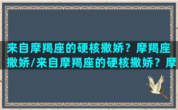 来自摩羯座的硬核撒娇？摩羯座 撒娇/来自摩羯座的硬核撒娇？摩羯座 撒娇-我的网站